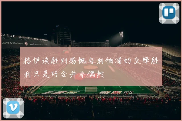 格伊谈胜利感慨与利物浦的交锋胜利只是巧合并非偶然