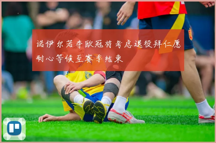 诺伊尔若夺欧冠将考虑退役拜仁愿耐心等候至赛季结束