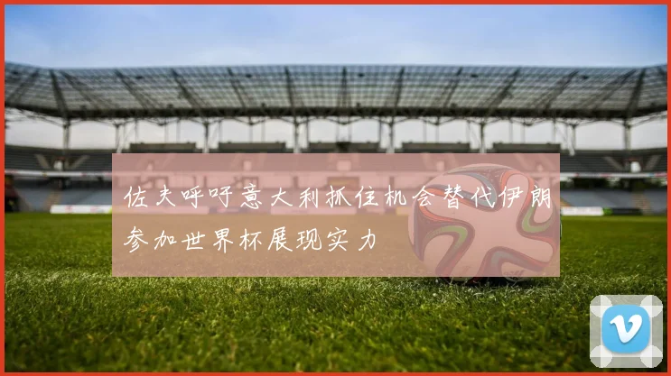 佐夫呼吁意大利抓住机会替代伊朗参加世界杯展现实力