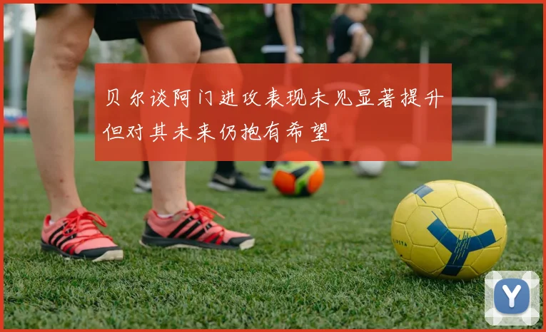 贝尔谈阿门进攻表现未见显著提升但对其未来仍抱有希望