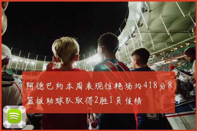 阿德巴约本周表现惊艳场均418分8篮板助球队取得2胜1负佳绩