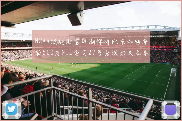 NCAA掀起财富风潮悍将比东加转学获500万NIL合同27号秀沃尔夫本季收入280万
