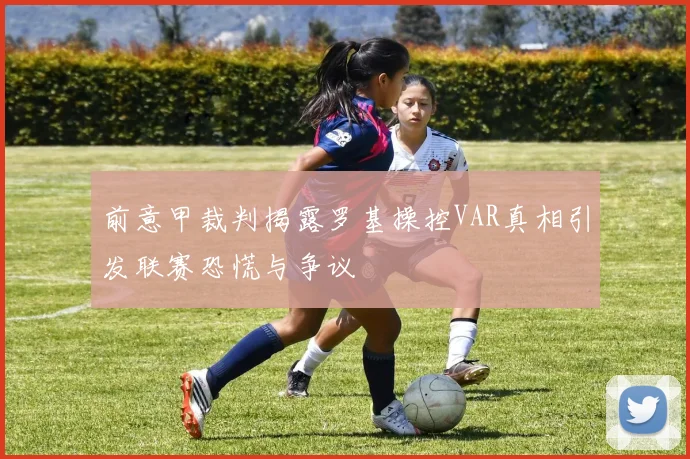 前意甲裁判揭露罗基操控VAR真相引发联赛恐慌与争议