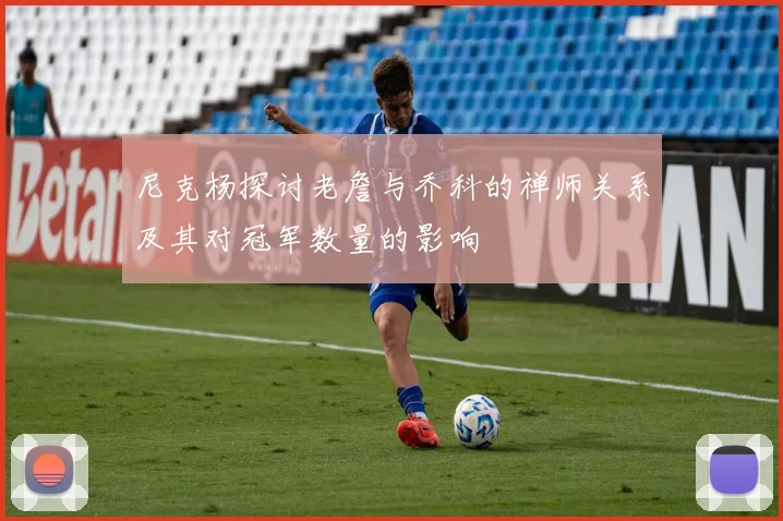 尼克杨探讨老詹与乔科的禅师关系及其对冠军数量的影响