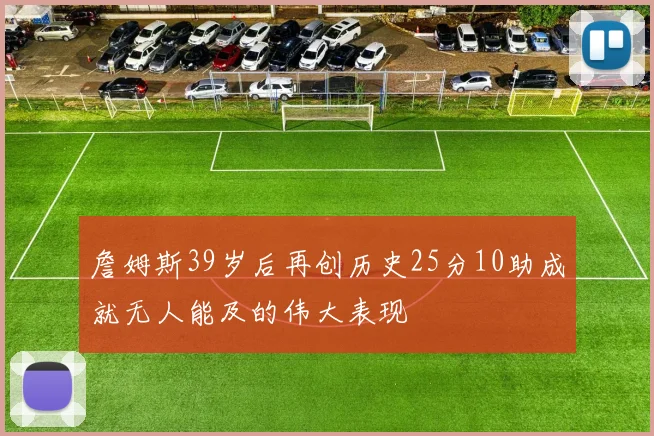 詹姆斯39岁后再创历史25分10助成就无人能及的伟大表现