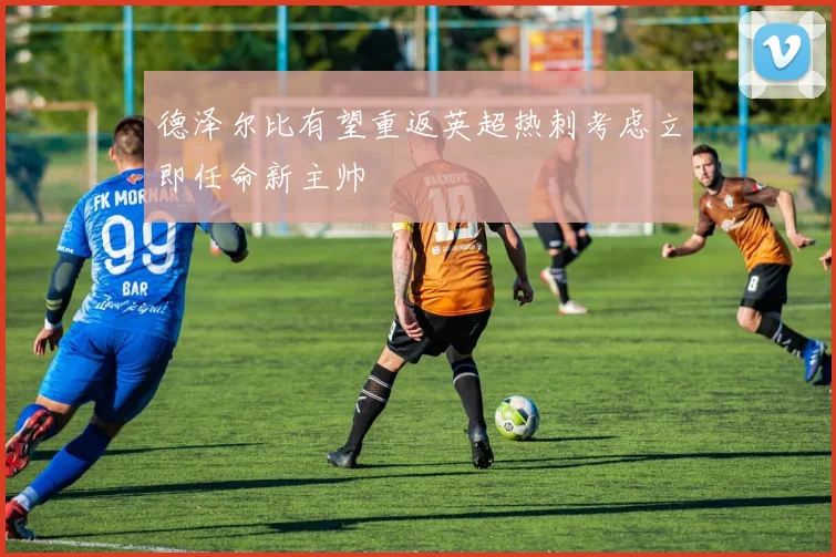 德泽尔比有望重返英超热刺考虑立即任命新主帅