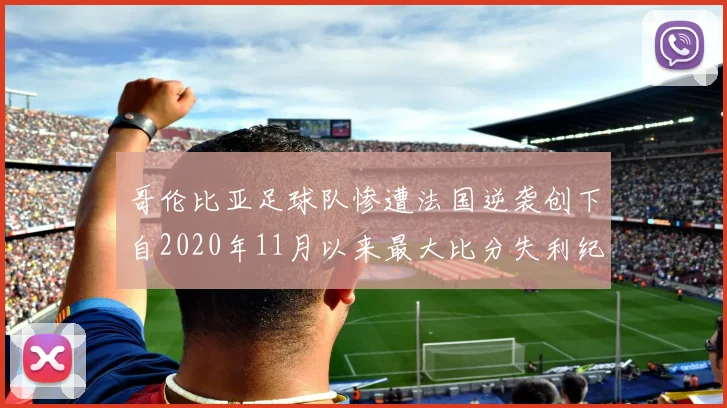哥伦比亚足球队惨遭法国逆袭创下自2020年11月以来最大比分失利纪录